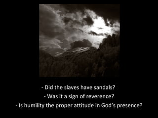 - Did the slaves have sandals?
- Was it a sign of reverence?
- Is humility the proper attitude in God’s presence?
 