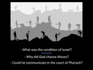 - What was the condition of Israel?
(Enslaved)
- Why did God choose Moses?
- Could he communicate in the court of Pharaoh?
 