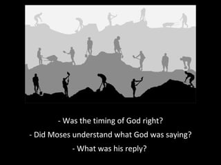 - Was the timing of God right?
- Did Moses understand what God was saying?
- What was his reply?
 