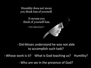 - Did Moses understand he was not able
to accomplish such task?
- Whose work is it? What is God teaching us? Humility?
- Who are we in the presence of God?
 