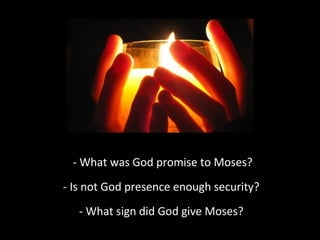 - What was God promise to Moses?
- Is not God presence enough security?
- What sign did God give Moses?
 