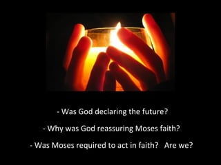 - Was God declaring the future?
- Why was God reassuring Moses faith?
- Was Moses required to act in faith? Are we?
 