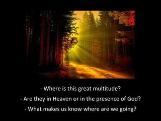 - Where is this great multitude?
- Are they in Heaven or in the presence of God?
- What makes us know where are we going?
 