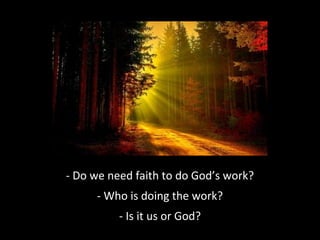 - Do we need faith to do God’s work?
- Who is doing the work?
- Is it us or God?
 