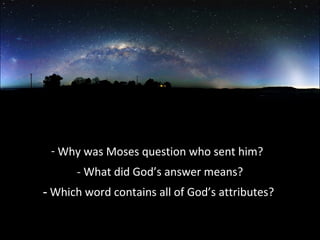 - Why was Moses question who sent him?
- What did God’s answer means?
- Which word contains all of God’s attributes?
 