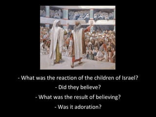 - What was the reaction of the children of Israel??
- Did they believe?
- What was the result of believing?
- Was it adoration?
 