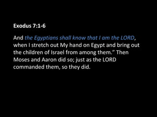 Exodus 7:1-6
And the Egyptians shall know that I am the LORD,
when I stretch out My hand on Egypt and bring out
the children of Israel from among them.” Then
Moses and Aaron did so; just as the LORD
commanded them, so they did.
 