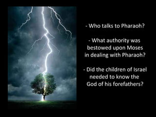 - Who talks to Pharaoh?
- What authority was
bestowed upon Moses
in dealing with Pharaoh?
- Did the children of Israel
needed to know the
God of his forefathers?
 