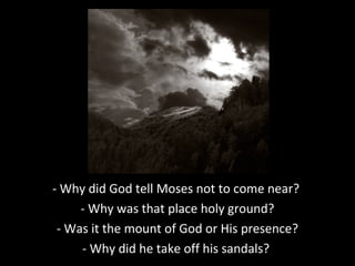 - Why did God tell Moses not to come near?
- Why was that place holy ground?
- Was it the mount of God or His presence?
- Why did he take off his sandals?
 