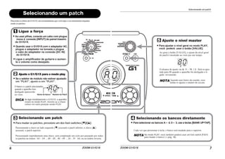 ZOOM G1/G1X6
Selecionando um patch
A0
DICA
Ligue a força
Ajuste o G1/G1X para o modo play
Ao usar pilhas, conecte um cabo com plugue
mono à conexão [INPUT] do painel traseiro
do G1/G1X.
Quando usar o G1/G1X.com o adaptador AC,
plugue o adaptador na tomada e plugue
o cabo do adaptador na conexão [DC IN]
do G1/G1X.
Se o seletor de módulo não estiver ajustado
em "PLAY", ajuste-o em "PLAY".
O banco e o patch selecionados
quando o aparelho fora
desligado aparecerão
no visor.
Selecionando um patch
Para mudar os patches, pressione um dos foot-switches [W]/[Q] .
Pressionando a chave ao lado esquerdo [W] acessará o patch inferior; a chave [Q]
acessará o patch superior.
Pressionando repetidamnete uma chave, será completado um ciclo por passando por todos
os patches na órdem A0 – A9 ... d0 – d9... 00 – 09 ... 30 – 39 A0, ou na órdem inversa.
Ao ligar imediatamente o G1/G1X, o aparelho
estará no modo PLAY, mesmo se a chave
estiver em outra posição senão PLAY.
Ligue o amplificador de guitarra e aumen-
te o volume como desejado.
Nome do banco Número do Patch
Para testar os efeitos do G1/G1X, nós recomendamos que você toque o seu instrumento enquanto
muda os patches.
Selecionando um patch
ZOOM G1/G1X 7
80
Ajuste o nível master
Para ajustar o nível geral no modo PLAY,
você poderá usar o botão [VALUE].
Ao girar o botão [VALUE], o ajuste do nível geral
do patch é mostrado no visor por um tempo.
O alcance do ajuste vai de 0 – 98, 1.0. Será re-ajus-
tado para 80 quando o aparelho for desligado e li-
gado novamente.
NOTA Quando usar fones-de-ouvido, esse
botão re-ajusta o volume de escuta.
Selecionando os bancos diretamente
Para selecionar os bancos A – d, 0 – 3, use a teclas [BANK UP•TAP].
Cada vez que pressionar a tecla, o banco será mudado para o superior.
NOTA No modo PLAY, você também poderá usar um foot switch (FS01)
para mudar o banco (→ pág. 16).
 