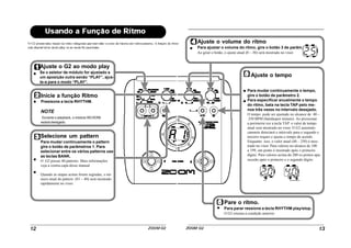 Ajuste o G2 ao modo play
Se o seletor de módulo for ajustado a
um aposição outra senão “PLAY”, ajus-
te-a para o modo “PLAY”.
Inicie a função Rítmo
Presisone a tecla RHYTHM.
NOTE
Durante o playback, o módulo REVERB
estará desligado.
Selecione um pattern
Para mudar continuamente o pattern
gire o botão de parâmetros 1. Para
selecionar entre os vários patterns use
as teclas BANK.
O G2 possui 40 patterns. Mais informações
veja a contra-capa desse manual
Quando as etapas acima forem segiudas, o nú-
mero atual do pattern (01 – 40) será mostrado
rapidamente no visor.
Ajuste o volume do rítmo
Para ajustar o volume do rítmo, gire o botão 3 de parâm.
Ao girar o botão, o ajuste atual (0 – 30) será mostrado no visor.
Ajuste o tempo
Para mudar continuamente o tempo,
gire o botão de parâmetro 2.
Para especificar anualmente o tempo
do rítmo, bata na tecla TAP pelo me-
nos três vezes no intervalo desejado.
O tempo pode ser ajustado no alcance de 40 –
250 BPM (batidaspor minuto). Ao pressionar
a porimeira vez a tecla TAP o valor de tempo
atual será mostrado no visor. O G2 automati-
camnete detectará o intervalo para o segundo e
terceiro toques e ajusta o tempo de acordo.
Enquanto isso, o valor atual (40 – 250) é mos-
trado no visor. Para valores no alcance de 100
a 199, um ponto é mostrado após o primeiro
dígito. Para valores acima de 200 os pontos apa-
recerão após o primeiro e o segundo dígito.
Pare o rítmo.
Para parar ressione a tecla RHYTHM play/stop.
O G2 retorna à condição anterior.
 