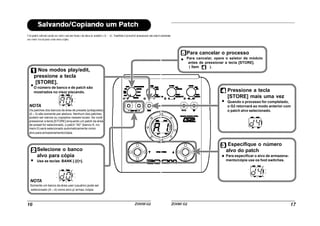 Nos modos play/edit,
pressione a tecla
[STORE].
O número de banco e de patch são
mostrados no visor piscando.
NOTA
Os patches dos bancos da área de presets (préajustes)
(0 – 3) são somente par aleitura. Nenhum dos patches
podem ser salvos ou copiados nesses locais. Se você
pressionar a tecla [STORE] enquanto um patch da área
de preset for selecionado, o patch “A0” (banco A, nú-
mero 0) será selecionado automaticamente como
alvo para armazenamento/cópia.
Selecione o banco
alvo para cópia
Use as teclas BANK [-]/[+].
NOTA
Somente um banco da área user (usuário) pode ser
selecionado (A – d) como alvo p/ armaz./cópia.
Para cancelar o processo
Para cancelar, opere o seletor de módulo
antes de pressionar a tecla [STORE].
( Ítem ).
Pressione a tecla
[STORE] mais uma vez
Quando o processo for completado,
o G2 retornará ao modo anterior com
o patch alvo selecionado.
Especifique o número
alvo do patch
Para especificar o alvo de armazena-
mento/cópia use os foot switches.
 