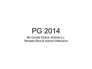 PG 2014 
By Camila Checa, Andrea Lu, 
Micaela Silva & Ivanna Villanueva 
 