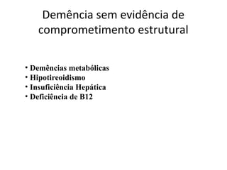 • Demências metabólicas
• Hipotireoidismo
• Insuficiência Hepática
• Deficiência de B12
Demência sem evidência de
comprometimento estrutural
 