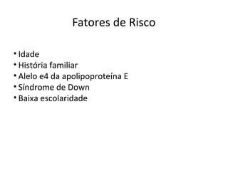 Fatores de Risco
• Idade
• História familiar
• Alelo e4 da apolipoproteína E
• Síndrome de Down
• Baixa escolaridade
 