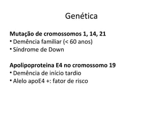 Genética
Mutação de cromossomos 1, 14, 21
• Demência familiar (< 60 anos)
• Síndrome de Down
Apolipoproteina E4 no cromossomo 19
• Demência de início tardio
• Alelo apoE4 +: fator de risco
 