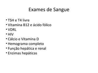 Exames de Sangue
• TSH e T4 livre
• Vitamina B12 e ácido fólico
• VDRL
• HIV
• Cálcio e Vitamina D
• Hemograma completo
• Função hepática e renal
• Enzimas hepáticas
 