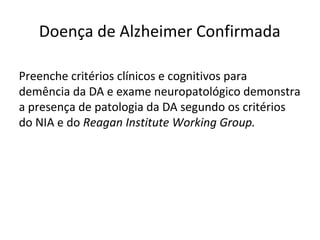 Doença de Alzheimer Confirmada
Preenche critérios clínicos e cognitivos para
demência da DA e exame neuropatológico demonstra
a presença de patologia da DA segundo os critérios
do NIA e do Reagan Institute Working Group.
 