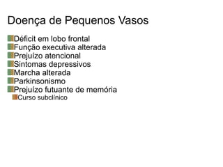 Doença de Pequenos Vasos
Déficit em lobo frontal
Função executiva alterada
Prejuízo atencional
Sintomas depressivos
Marcha alterada
Parkinsonismo
Prejuízo futuante de memória
Curso subclínico
 