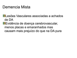 Demencia Mista
Lesões Vasculares associadas a achados
de DA
Evidência de doença cerebrovascular,
menos placas e emaranhados mas
causam mais prejuízo do que na DA pura
 