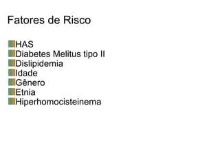Fatores de Risco
HAS
Diabetes Melitus tipo II
Dislipidemia
Idade
Gênero
Etnia
Hiperhomocisteinema
 