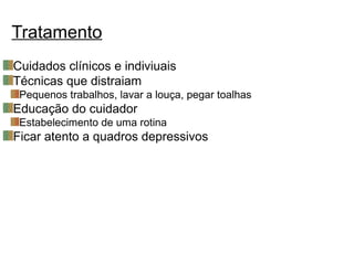 Cuidados clínicos e indiviuais
Técnicas que distraiam
Pequenos trabalhos, lavar a louça, pegar toalhas
Educação do cuidador
Estabelecimento de uma rotina
Ficar atento a quadros depressivos
Tratamento
 