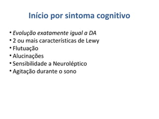 Início por sintoma cognitivo
• Evolução exatamente igual a DA
• 2 ou mais características de Lewy
• Flutuação
• Alucinações
• Sensibilidade a Neuroléptico
• Agitação durante o sono
 
