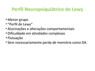 Perfil Neuropsiquiátrico de Lewy
• Menor grupo
• “Perfil de Lewy”
• Alucinações e alterações comportamentais
• Dificuldade em atividades complexas
• Flutuação
• Sem necessariamente perda de memória como DA
 