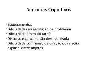 Sintomas Cognitivos
• Esquecimentos
• Dificuldades na resolução de problemas
• Dificuldade em multi tarefa
• Discurso e conversação desorganizada
• Dificuldade com senso de direção ou relação
espacial entre objetos
 