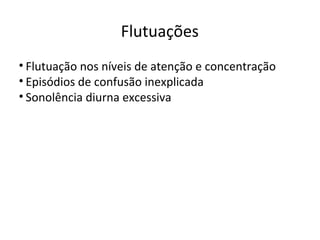 Flutuações
• Flutuação nos níveis de atenção e concentração
• Episódios de confusão inexplicada
• Sonolência diurna excessiva
 
