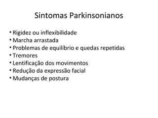 Sintomas Parkinsonianos
• Rigidez ou inflexibilidade
• Marcha arrastada
• Problemas de equilíbrio e quedas repetidas
• Tremores
• Lentificação dos movimentos
• Redução da expressão facial
• Mudanças de postura
 