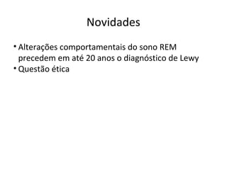 Novidades
• Alterações comportamentais do sono REM
precedem em até 20 anos o diagnóstico de Lewy
• Questão ética
 