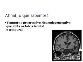Afinal, o que sabemos?
• Trantorno progressivo Neurodegenerativo
que afeta os lobos frontal
e temporal
 