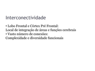 Interconectividade
• Lobo Frontal e Córtex Pré Frontal:
Local de integração de áreas e funções cerebrais
• Vasto número de conexões:
Complexidade e diversidade funcionais
 