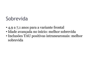 Sobrevida
• 4,9 a 7,1 anos para a variante frontal
• Idade avançada no início: melhor sobrevida
• Inclusões TAU positivas intraneuronais: melhor
sobrevida
 