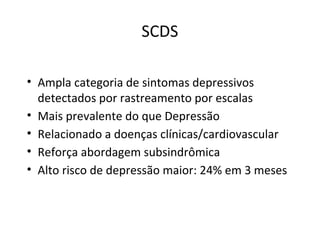 SCDS
• Ampla categoria de sintomas depressivos
detectados por rastreamento por escalas
• Mais prevalente do que Depressão
• Relacionado a doenças clínicas/cardiovascular
• Reforça abordagem subsindrômica
• Alto risco de depressão maior: 24% em 3 meses
 