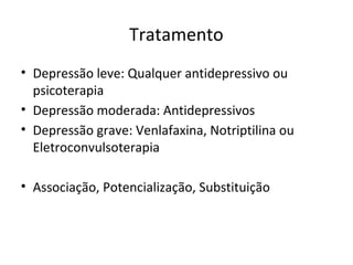 Tratamento
• Depressão leve: Qualquer antidepressivo ou
psicoterapia
• Depressão moderada: Antidepressivos
• Depressão grave: Venlafaxina, Notriptilina ou
Eletroconvulsoterapia
• Associação, Potencialização, Substituição
 