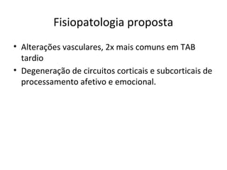 Fisiopatologia proposta
• Alterações vasculares, 2x mais comuns em TAB
tardio
• Degeneração de circuitos corticais e subcorticais de
processamento afetivo e emocional.
 