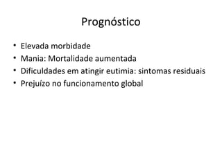 Prognóstico
• Elevada morbidade
• Mania: Mortalidade aumentada
• Dificuldades em atingir eutimia: sintomas residuais
• Prejuízo no funcionamento global
 