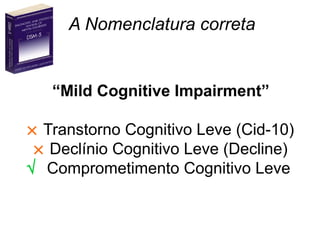 A Nomenclatura correta
“Mild Cognitive Impairment”
× Transtorno Cognitivo Leve (Cid-10)
× Declínio Cognitivo Leve (Decline)
√ Comprometimento Cognitivo Leve
 