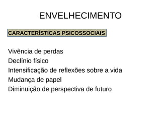 ENVELHECIMENTO
CARACTERÍSTICAS PSICOSSOCIAIS
Vivência de perdas
Declínio físico
Intensificação de reflexões sobre a vida
Mudança de papel
Diminuição de perspectiva de futuro
 