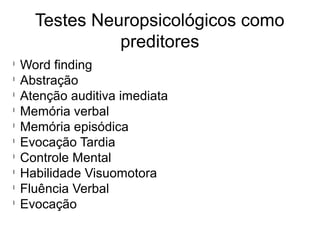 Testes Neuropsicológicos como
preditores
l
Word finding
l
Abstração
l
Atenção auditiva imediata
l
Memória verbal
l
Memória episódica
l
Evocação Tardia
l
Controle Mental
l
Habilidade Visuomotora
l
Fluência Verbal
l
Evocação
 