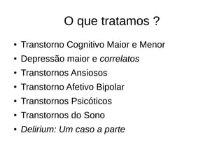 O que tratamos ?
● Transtorno Cognitivo Maior e Menor
● Depressão maior e correlatos
● Transtornos Ansiosos
● Transtorno Afetivo Bipolar
● Transtornos Psicóticos
● Transtornos do Sono
● Delirium: Um caso a parte
 