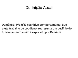 Demência: Prejuízo cognitivo-comportamental que
afeta trabalho ou cotidiano, representa um declínio do
funcionamento e não é explicado por Delirium.
Definição Atual
 