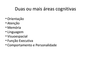 Duas ou mais áreas cognitivas
• Orientação
• Atenção
• Memória
• Linguagem
• Visuoespacial
• Função Executiva
• Comportamento e Personalidade
 