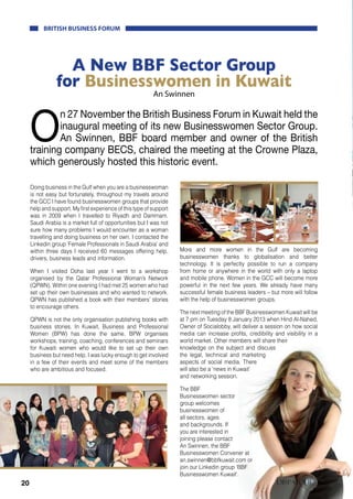 BRITISH BUSINESS FORUM




                  A New BBF Sector Group
                for Businesswomen in Kuwait
                                                           An Swinnen




     O
             n 27 November the British Business Forum in Kuwait held the
             inaugural meeting of its new Businesswomen Sector Group.
             An Swinnen, BBF board member and owner of the British
     training company BECS, chaired the meeting at the Crowne Plaza,
     which generously hosted this historic event.

     Doing business in the Gulf when you are a businesswoman
     is not easy but fortunately, throughout my travels around
     the GCC I have found businesswomen groups that provide
     help and support. My first experience of this type of support
     was in 2009 when I travelled to Riyadh and Dammam.
     Saudi Arabia is a market full of opportunities but I was not
     sure how many problems I would encounter as a woman
     travelling and doing business on her own. I contacted the
     Linkedin group ‘Female Professionals in Saudi Arabia’ and
     within three days I received 60 messages offering help,         More and more women in the Gulf are becoming
     drivers, business leads and information.                        businesswomen thanks to globalisation and better
                                                                     technology. It is perfectly possible to run a company
     When I visited Doha last year I went to a workshop              from home or anywhere in the world with only a laptop
     organised by the Qatar Professional Woman’s Network             and mobile phone. Women in the GCC will become more
     (QPWN). Within one evening I had met 25 women who had           powerful in the next few years. We already have many
     set up their own businesses and who wanted to network.          successful female business leaders – but more will follow
     QPWN has published a book with their members’ stories           with the help of businesswomen groups.
     to encourage others.
                                                                     The next meeting of the BBF Businesswomen Kuwait will be
     QPWN is not the only organisation publishing books with         at 7 pm on Tuesday 8 January 2013 when Hind Al-Nahed,
     business stories. In Kuwait, Business and Professional          Owner of Socialobby, will deliver a session on how social
     Women (BPW) has done the same. BPW organises                    media can increase profits, credibility and visibility in a
     workshops, training, coaching, conferences and seminars         world market. Other members will share their
     for Kuwaiti women who would like to set up their own            knowledge on the subject and discuss
     business but need help. I was lucky enough to get involved      the legal, technical and marketing
     in a few of their events and meet some of the members           aspects of social media. There
     who are ambitious and focused.                                  will also be a ‘news in Kuwait’
                                                                     and networking session.

                                                                     The BBF
                                                                     Businesswomen sector
                                                                     group welcomes
                                                                     businesswomen of
                                                                     all sectors, ages
                                                                     and backgrounds. If
                                                                     you are interested in
                                                                     joining please contact
                                                                     An Swinnen, the BBF
                                                                     Businesswomen Convener at
                                                                     an.swinnen@bbfkuwait.com or
                                                                     join our Linkedin group ‘BBF
                                                                     Businesswomen Kuwait’.
20                                                                                                            DISPATCHES
                                                                                                                     W      inter 2012
 