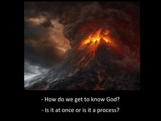 - How do we get to know God?
- Is it at once or is it a process?

 