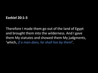 Ezekiel 20:1-3
Therefore I made them go out of the land of Egypt
and brought them into the wilderness. And I gave
them My statutes and showed them My judgments,
‘which, if a man does, he shall live by them’.

 