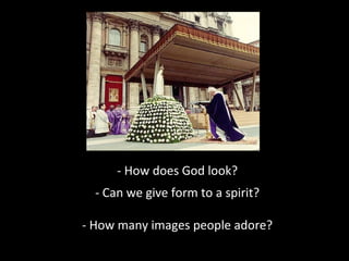 - How does God look?
- Can we give form to a spirit?
- How many images people adore?

 