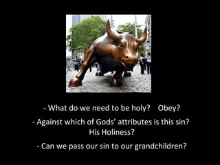 - What do we need to be holy? Obey?
- Against which of Gods’ attributes is this sin?
His Holiness?
- Can we pass our sin to our grandchildren?

 